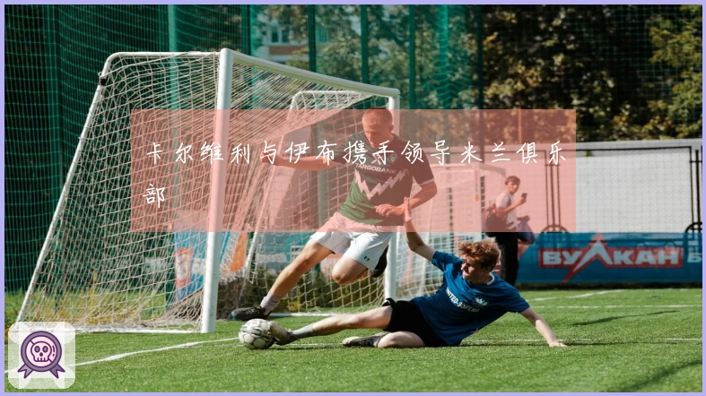 卡尔维利与伊布携手领导米兰俱乐部