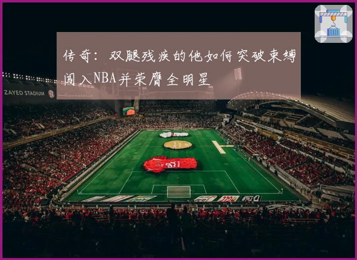 传奇：双腿残疾的他如何突破束缚闯入NBA并荣膺全明星